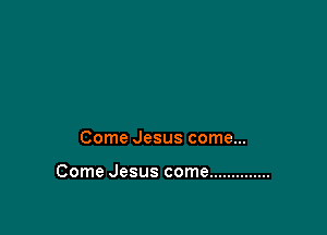 Come Jesus come...

Come Jesus come ..............