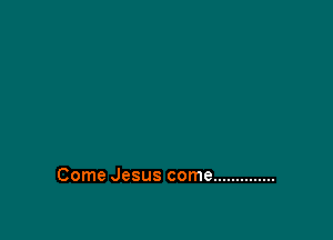 Come Jesus come ..............