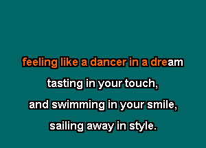 feeling like a dancer in a dream

tasting in your touch,

and swimming in your smile,

sailing away in style.