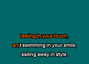 tasting in your touch,

and swimming in your smile,

sailing away in style.