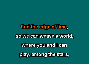 fund the edge oftime,
so we can weave a world,

where you and I can

play, among the stars,