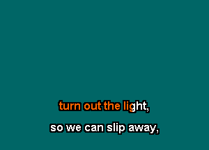 turn out the light,

so we can slip away,