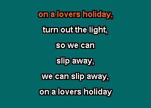 on a lovers holiday,
turn out the light.
so we can
slip away,

we can slip away,

on a lovers holiday