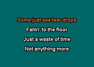 Some just see tear drops

Fallin' to the floor
Just a waste of time

Not anything more