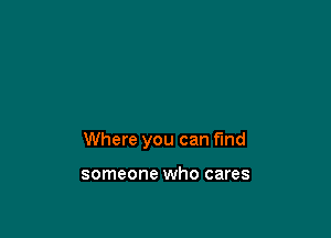 Where you can find

someone who cares