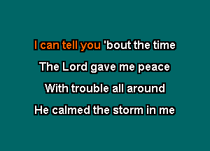 I can tell you 'bout the time

The Lord gave me peace

With trouble all around

He calmed the storm in me