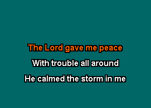 The Lord gave me peace

With trouble all around

He calmed the storm in me