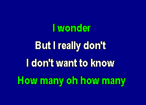 I wonder
But I really don't
I don't want to know

How many oh how many