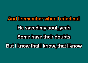 And I remember when I cried out

He saved my soul, yeah

Some have their doubts

But I know that I know, that I know