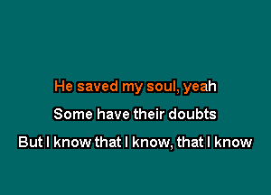 He saved my soul, yeah

Some have their doubts

But I know that I know, that I know