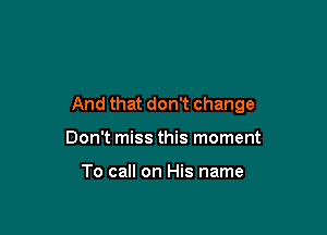 And that don't change

Don't miss this moment

To call on His name