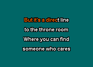 But it's a direct line

to the throne room

Where you can find

someone who cares