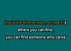 line to the throne room, oh yes it is

Where you can find,

you can find someone who cares