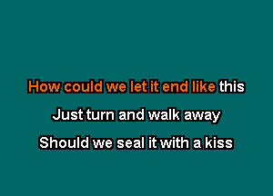 How could we let it end like this

Just turn and walk away

Should we seal it with a kiss