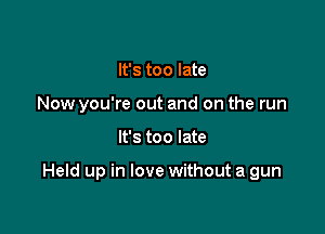 It's too late
Now you're out and on the run

It's too late

Held up in love without a gun