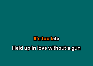 It's too late

Held up in love without a gun