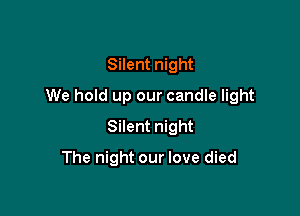 Silent night

We hold up our candle light

Silent night
The night our love died