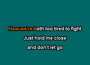 Now we're both too tired to fight

Just hold me close

and don't let go