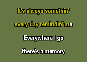 It's always somethin'
every day remindin' me

Everywhere I go

there's a memory