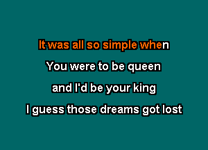 It was all so simple when
You were to be queen

and I'd be your king

I guess those dreams got lost