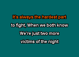 It's always the hardest part
to fight, When we both know

We're just two more

victims ofthe night