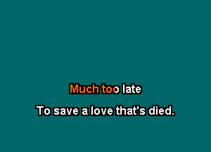 Much too late

To save a love that's died.