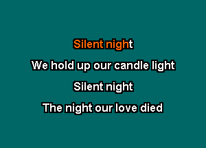 Silent night

We hold up our candle light

Silent night
The night our love died