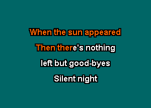 When the sun appeared

Then there's nothing
left but good-byes
Silent night