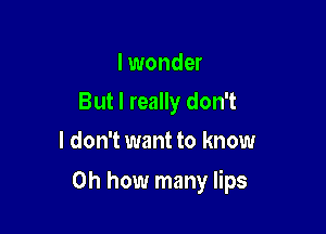 I wonder
But I really don't
I don't want to know

on how many lips