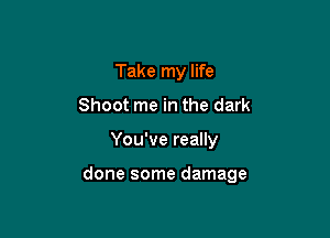 Take my life
Shoot me in the dark

You've really

done some damage