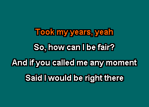 Took my years, yeah

So, how can I be fair?

And ifyou called me any moment

Said I would be right there