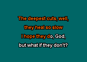 The deepest cuts, well,

they heal so slow

I hope they do, God,
but what if they don't?