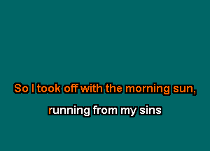 So ltook offwith the morning sun,

running from my sins