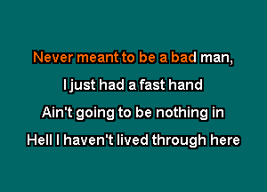 Never meant to be a bad man,
ljust had a fast hand

Ain't going to be nothing in

Hell I haven't lived through here