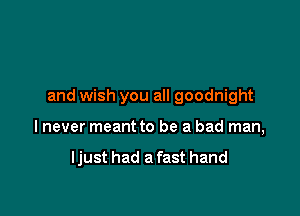 and wish you all goodnight

lnever meant to be a bad man,

ljust had a fast hand