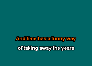 And time has a funny way

of taking away the years