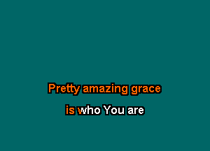 Pretty amazing grace

is who You are