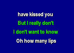 have kissed you
But I really don't

I don't want to know

on how many lips