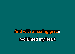 And with amazing grace

reclaimed my heart