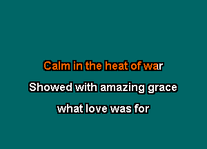 Calm in the heat ofwar

Showed with amazing grace

what love was for