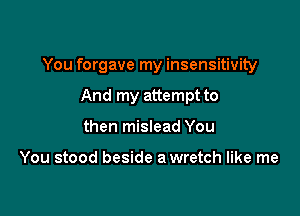 You forgave my insensitivity

And my attempt to
then mislead You

You stood beside a wretch like me