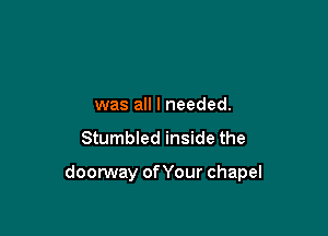 was all I needed.

Stumbled inside the

doorway of Your chapel