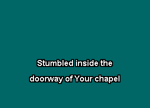 Stumbled inside the

doorway of Your chapel