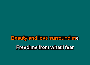 Beauty and love surround me

Freed me from what I fear