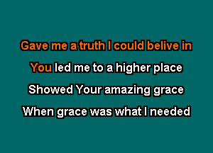 Gave me a truth I could belive in

You led me to a higher place

Showed Your amazing grace

When grace was what I needed