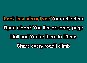 Look in a mirror I see Your reflection
Open a book You live on every page
I fall and You're there to lift me

Share every road I climb