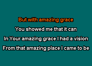 But with amazing grace
You showed me that it can
In Your amazing grace I had a vision

From that amazing place I came to be