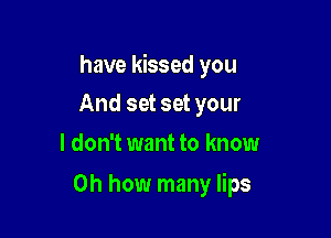 have kissed you

And set set your
I don't want to know

on how many lips