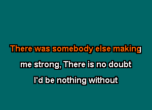 There was somebody else making

me strong, There is no doubt

I'd be nothing without