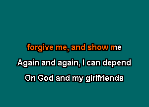 forgive me, and show me

Again and again, I can depend

0n God and my girlfriends